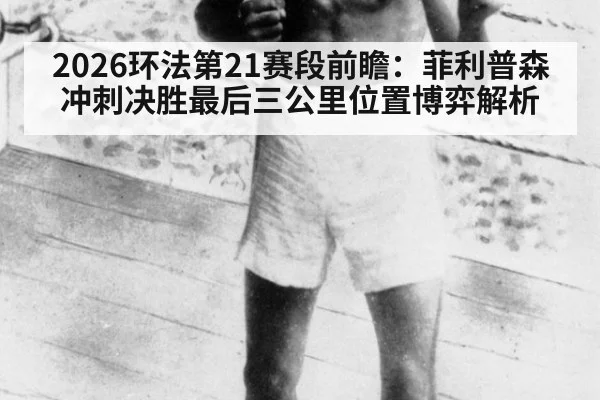 2026环法第21赛段前瞻：菲利普森冲刺决胜最后三公里位置博弈解析