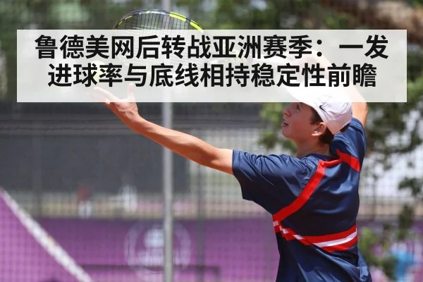 鲁德美网后转战亚洲赛季：一发进球率与底线相持稳定性前瞻