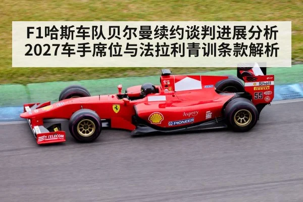 F1哈斯车队贝尔曼续约谈判进展分析 2027车手席位与法拉利青训条款解析
