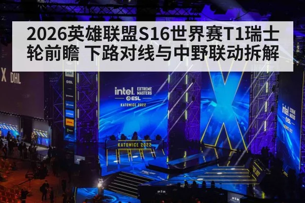 2026英雄联盟S16世界赛T1瑞士轮前瞻 下路对线与中野联动拆解
