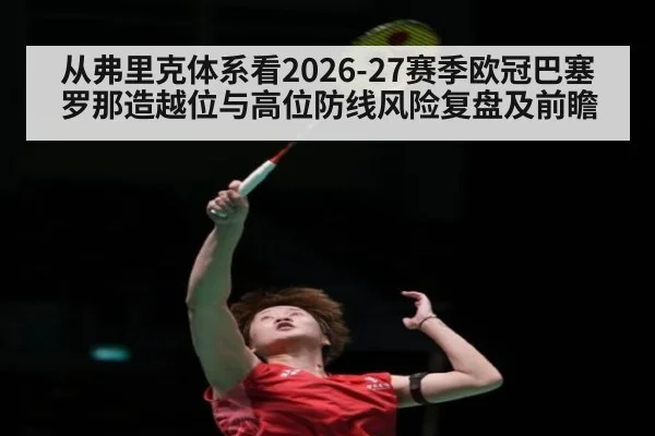 从弗里克体系看2026-27赛季欧冠巴塞罗那造越位与高位防线风险复盘及前瞻