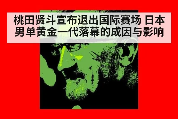 桃田贤斗宣布退出国际赛场 日本男单黄金一代落幕的成因与影响