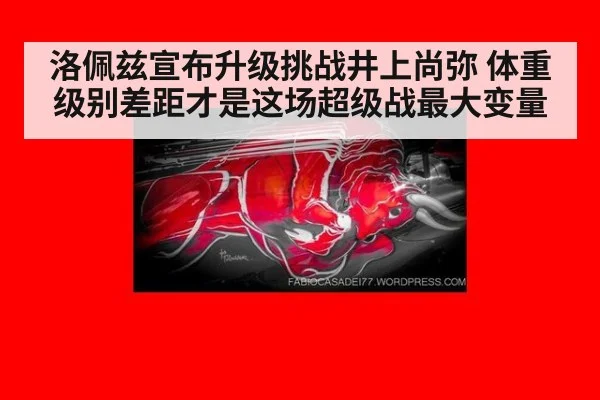 洛佩兹宣布升级挑战井上尚弥 体重级别差距才是这场超级战最大变量